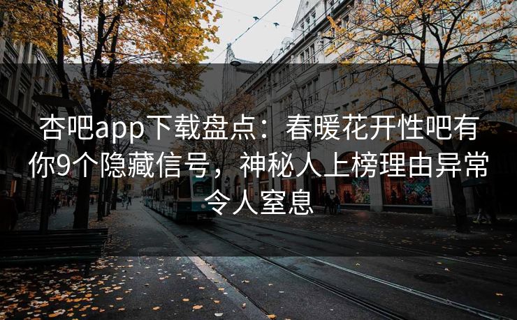 杏吧app下载盘点：春暖花开性吧有你9个隐藏信号，神秘人上榜理由异常令人窒息