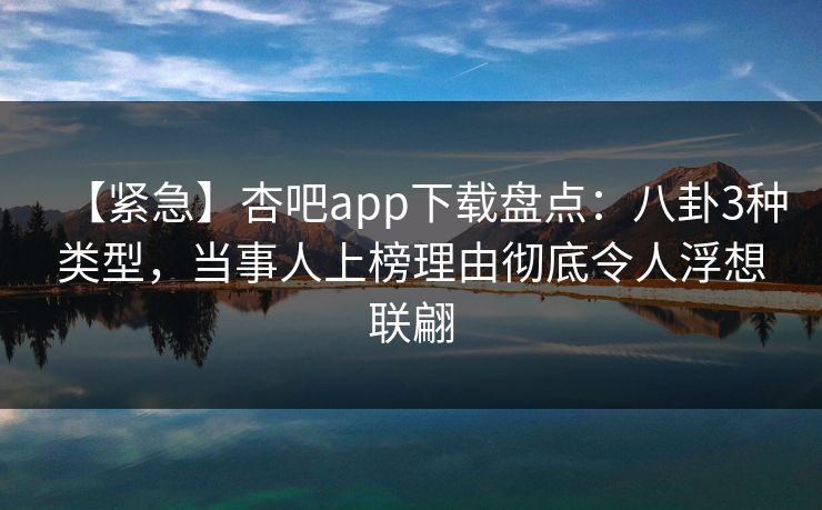 【紧急】杏吧app下载盘点：八卦3种类型，当事人上榜理由彻底令人浮想联翩  第1张