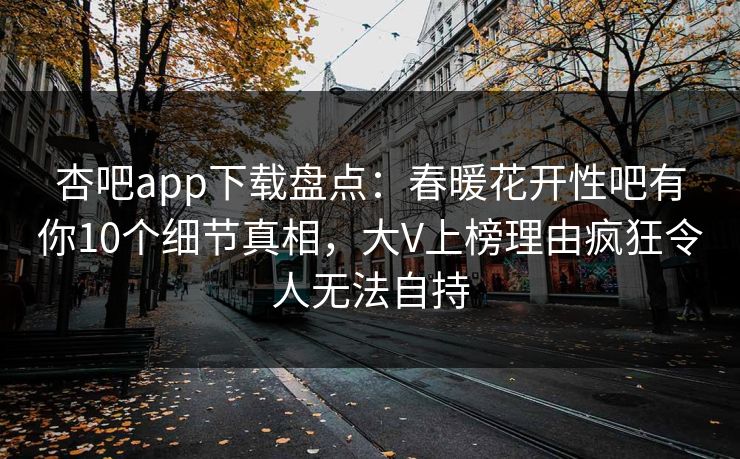 杏吧app下载盘点：春暖花开性吧有你10个细节真相，大V上榜理由疯狂令人无法自持