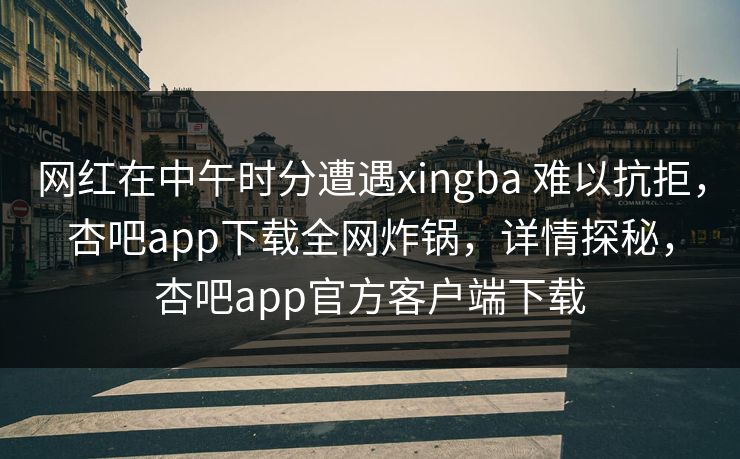 网红在中午时分遭遇xingba 难以抗拒，杏吧app下载全网炸锅，详情探秘，杏吧app官方客户端下载  第1张