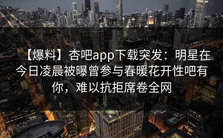 【爆料】杏吧app下载突发：明星在今日凌晨被曝曾参与春暖花开性吧有你，难以抗拒席卷全网