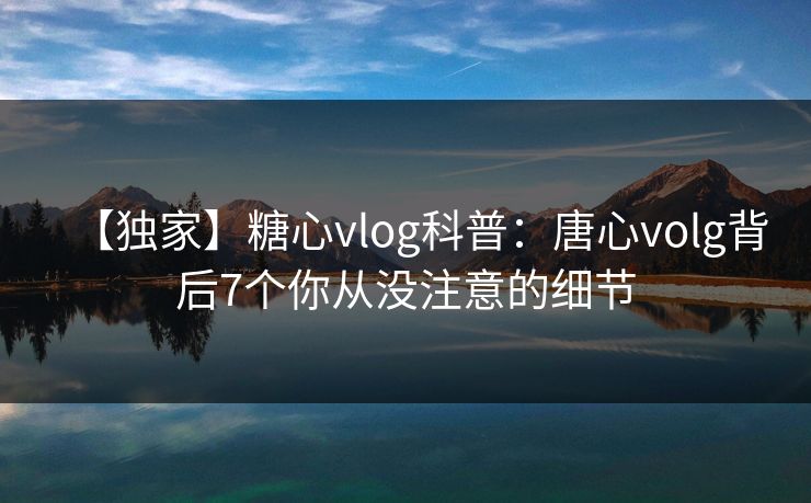【独家】糖心vlog科普：唐心volg背后7个你从没注意的细节