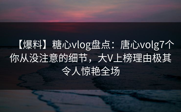 【爆料】糖心vlog盘点：唐心volg7个你从没注意的细节，大V上榜理由极其令人惊艳全场  第1张