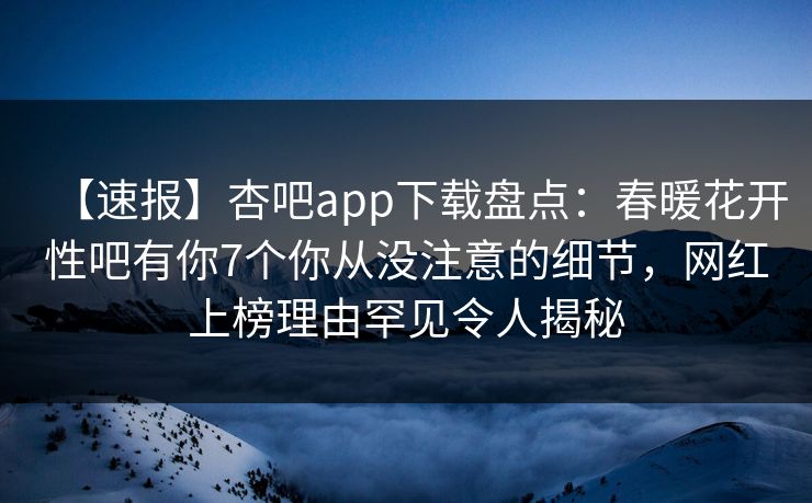 【速报】杏吧app下载盘点：春暖花开性吧有你7个你从没注意的细节，网红上榜理由罕见令人揭秘  第1张