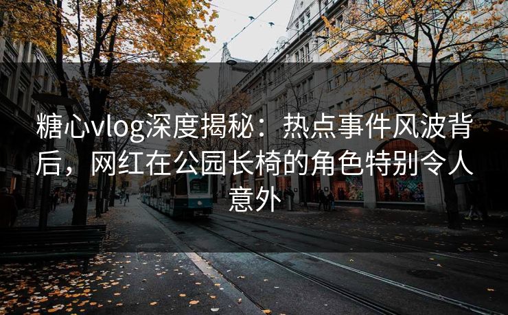 糖心vlog深度揭秘：热点事件风波背后，网红在公园长椅的角色特别令人意外  第1张