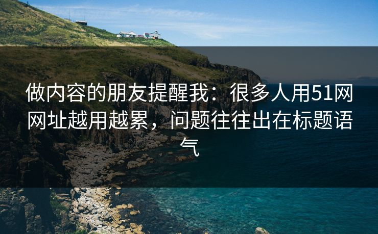做内容的朋友提醒我：很多人用51网网址越用越累，问题往往出在标题语气