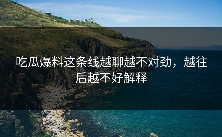 吃瓜爆料这条线越聊越不对劲，越往后越不好解释