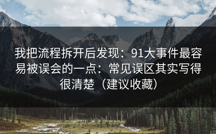 我把流程拆开后发现：91大事件最容易被误会的一点：常见误区其实写得很清楚（建议收藏）
