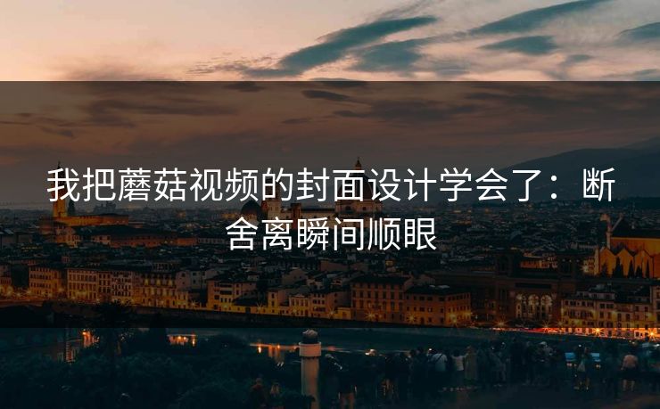我把蘑菇视频的封面设计学会了：断舍离瞬间顺眼
