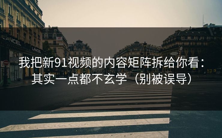 我把新91视频的内容矩阵拆给你看：其实一点都不玄学（别被误导）