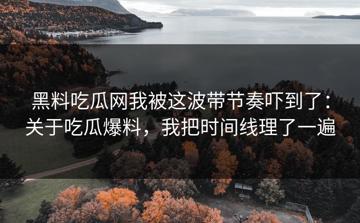 黑料吃瓜网我被这波带节奏吓到了：关于吃瓜爆料，我把时间线理了一遍