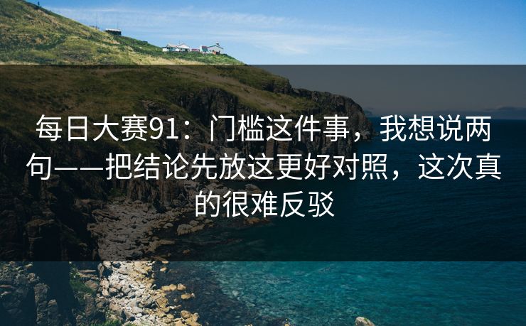 每日大赛91：门槛这件事，我想说两句——把结论先放这更好对照，这次真的很难反驳