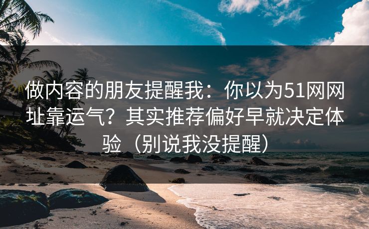 做内容的朋友提醒我：你以为51网网址靠运气？其实推荐偏好早就决定体验（别说我没提醒）