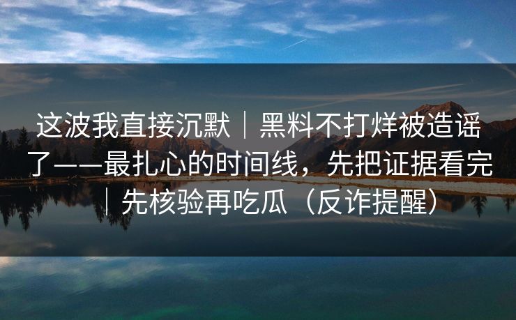 这波我直接沉默｜黑料不打烊被造谣了——最扎心的时间线，先把证据看完｜先核验再吃瓜（反诈提醒）