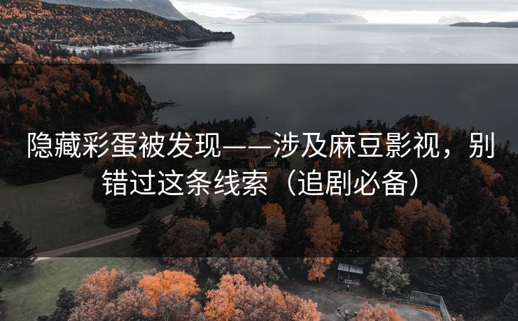 隐藏彩蛋被发现——涉及麻豆影视，别错过这条线索（追剧必备）