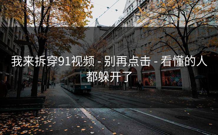 我来拆穿91视频 - 别再点击 - 看懂的人都躲开了