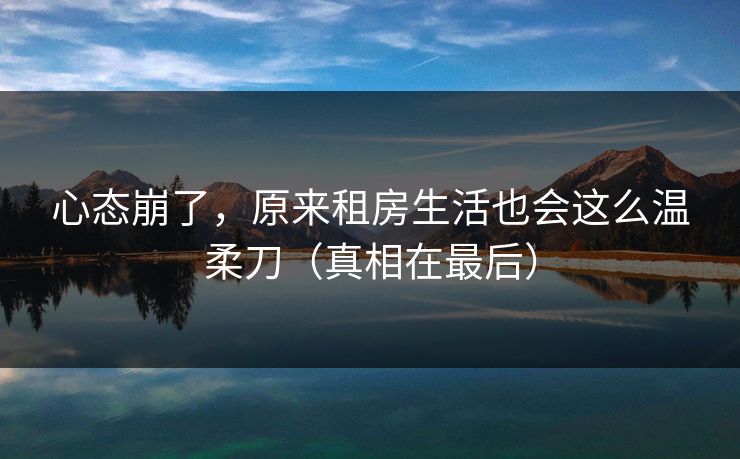 心态崩了，原来租房生活也会这么温柔刀（真相在最后）