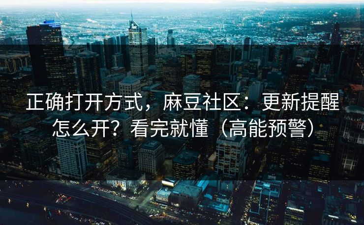 正确打开方式，麻豆社区：更新提醒怎么开？看完就懂（高能预警）