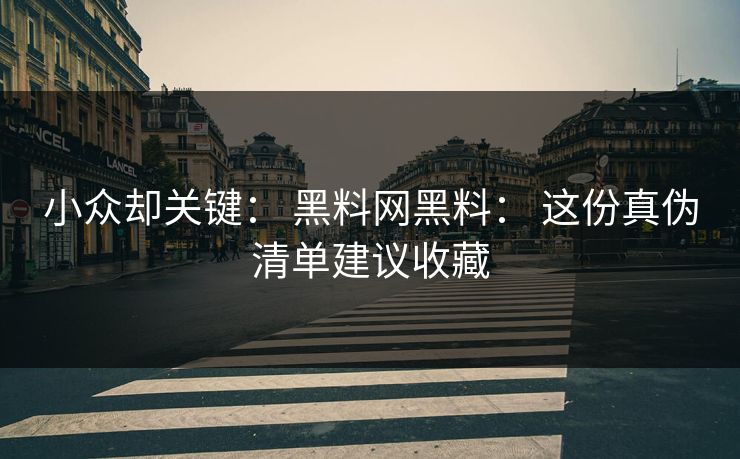 小众却关键： 黑料网黑料： 这份真伪清单建议收藏