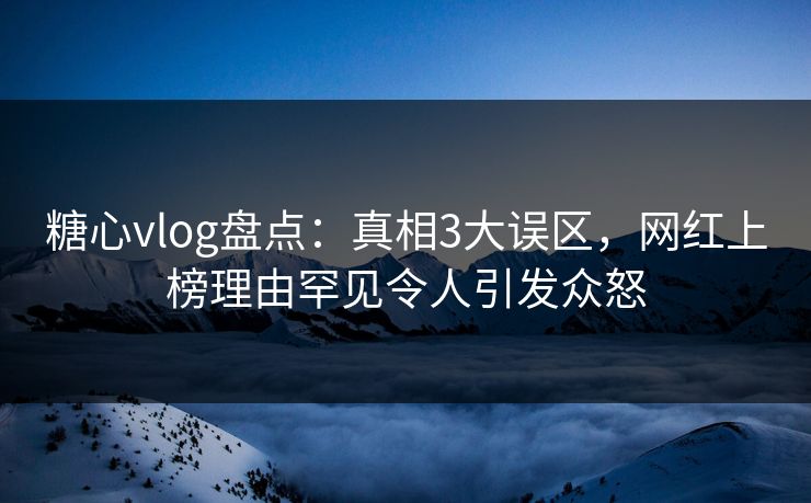 糖心vlog盘点：真相3大误区，网红上榜理由罕见令人引发众怒