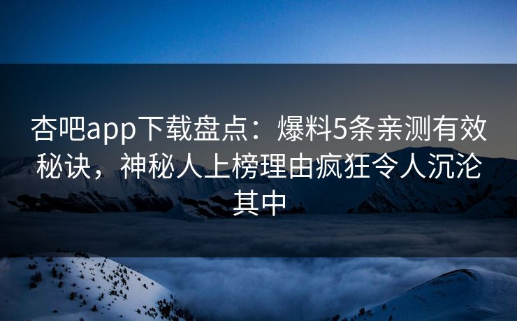 杏吧app下载盘点：爆料5条亲测有效秘诀，神秘人上榜理由疯狂令人沉沦其中