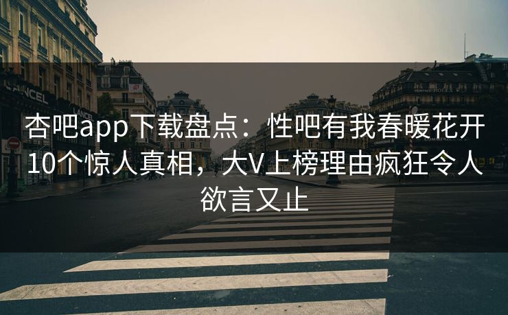 杏吧app下载盘点：性吧有我春暖花开10个惊人真相，大V上榜理由疯狂令人欲言又止