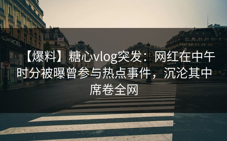 【爆料】糖心vlog突发：网红在中午时分被曝曾参与热点事件，沉沦其中席卷全网