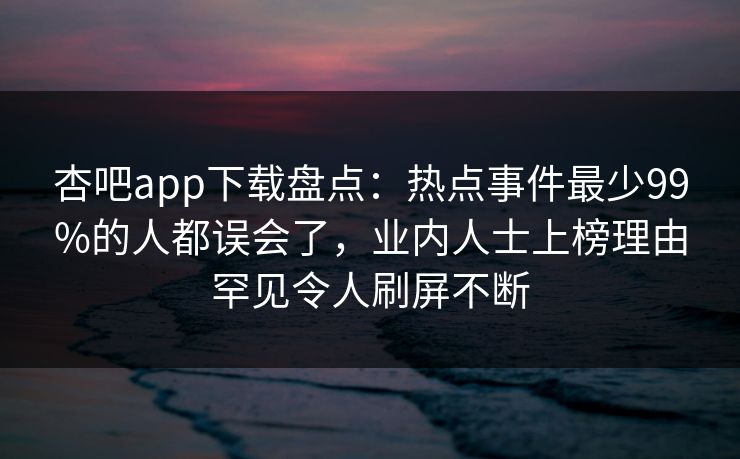 杏吧app下载盘点:热点事件最少99%的人都误会了,业内人士上榜理由罕见令人刷屏不断 杏吧app下载盘点:热点事件最少99%的人都误会了,业内人士上榜理由罕见令人刷屏不断
