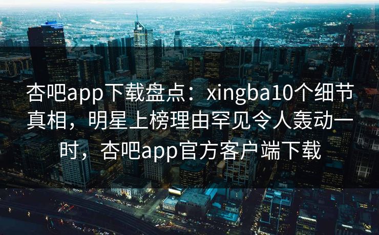 杏吧app下载盘点:xingba10个细节真相,明星上榜理由罕见令人轰动一时,杏吧app官方客户端下载 杏吧app下载盘点:xingba10个细节真相,明星上榜理由罕见令人轰动一时,杏吧app官方客户端下载