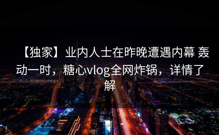 【独家】业内人士在昨晚遭遇内幕 轰动一时,糖心vlog全网炸锅,详情了解 【独家】业内人士在昨晚遭遇内幕 轰动一时,糖心vlog全网炸锅,详情了解