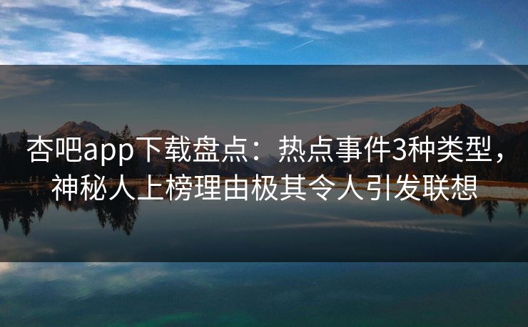 杏吧app下载盘点:热点事件3种类型,神秘人上榜理由极其令人引发联想 杏吧app下载盘点:热点事件3种类型,神秘人上榜理由极其令人引发联想