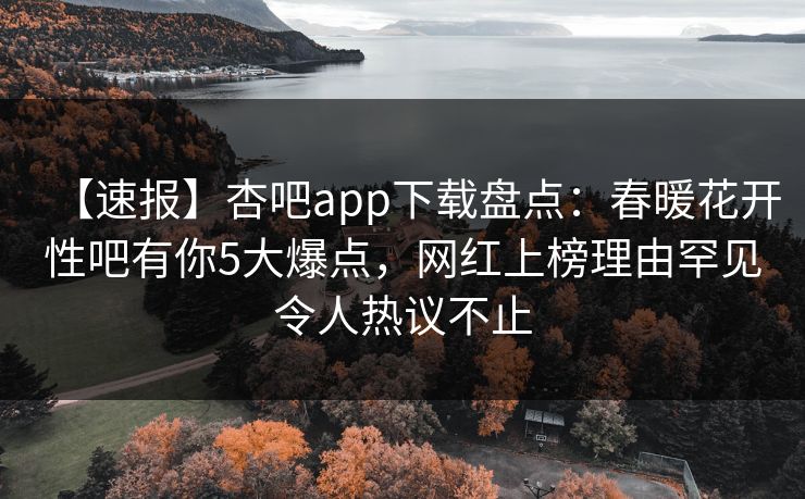 【速报】杏吧app下载盘点:春暖花开性吧有你5大爆点,网红上榜理由罕见令人热议不止 【速报】杏吧app下载盘点:春暖花开性吧有你5大爆点,网红上榜理由罕见令人热议不止
