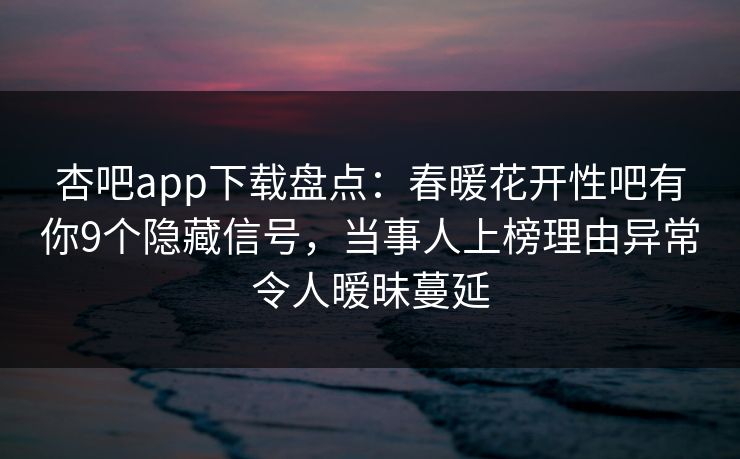 杏吧app下载盘点:春暖花开性吧有你9个隐藏信号,当事人上榜理由异常令人暧昧蔓延 杏吧app下载盘点:春暖花开性吧有你9个隐藏信号,当事人上榜理由异常令人暧昧蔓延
