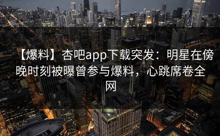 【爆料】杏吧app下载突发:明星在傍晚时刻被曝曾参与爆料,心跳席卷全网 【爆料】杏吧app下载突发:明星在傍晚时刻被曝曾参与爆料,心跳席卷全网