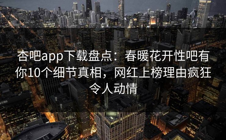 杏吧app下载盘点:春暖花开性吧有你10个细节真相,网红上榜理由疯狂令人动情 杏吧app下载盘点:春暖花开性吧有你10个细节真相,网红上榜理由疯狂令人动情