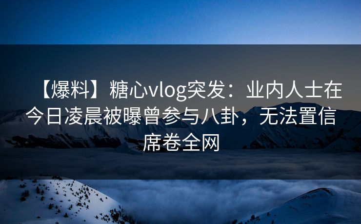 【爆料】糖心vlog突发:业内人士在今日凌晨被曝曾参与八卦,无法置信席卷全网 【爆料】糖心vlog突发:业内人士在今日凌晨被曝曾参与八卦,无法置信席卷全网