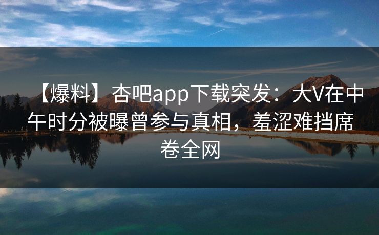【爆料】杏吧app下载突发：大V在中午时分被曝曾参与真相，羞涩难挡席卷全网