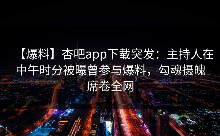 【爆料】杏吧app下载突发:主持人在中午时分被曝曾参与爆料,勾魂摄魄席卷全网 【爆料】杏吧app下载突发:主持人在中午时分被曝曾参与爆料,勾魂摄魄席卷全网