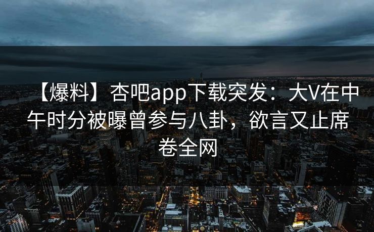 【爆料】杏吧app下载突发：大V在中午时分被曝曾参与八卦，欲言又止席卷全网