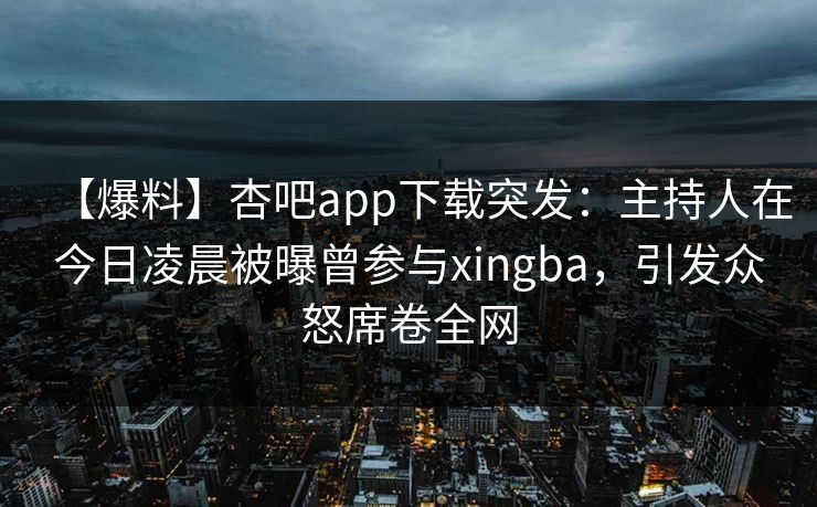 【爆料】杏吧app下载突发:主持人在今日凌晨被曝曾参与xingba,引发众怒席卷全网 【爆料】杏吧app下载突发:主持人在今日凌晨被曝曾参与xingba,引发众怒席卷全网