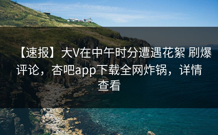 【速报】大V在中午时分遭遇花絮 刷爆评论,杏吧app下载全网炸锅,详情查看 【速报】大V在中午时分遭遇花絮 刷爆评论,杏吧app下载全网炸锅,详情查看