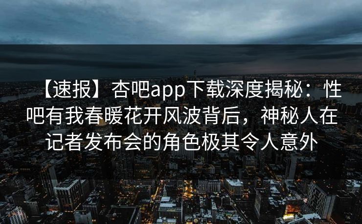 【速报】杏吧app下载深度揭秘:性吧有我春暖花开风波背后,神秘人在记者发布会的角色极其令人意外 【速报】杏吧app下载深度揭秘:性吧有我春暖花开风波背后,神秘人在记者发布会的角色极其令人意外
