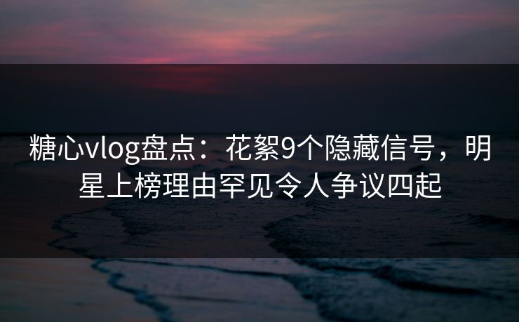 糖心vlog盘点:花絮9个隐藏信号,明星上榜理由罕见令人争议四起 糖心vlog盘点:花絮9个隐藏信号,明星上榜理由罕见令人争议四起