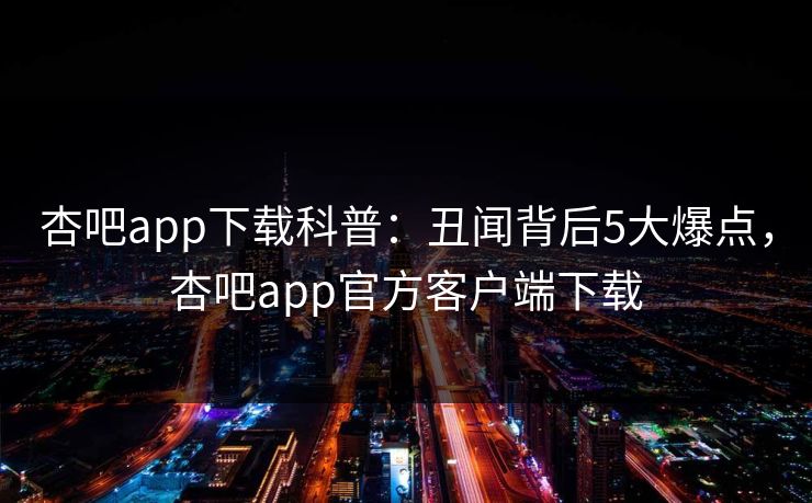 杏吧app下载科普:丑闻背后5大爆点,杏吧app官方客户端下载 杏吧app下载科普:丑闻背后5大爆点,杏吧app官方客户端下载