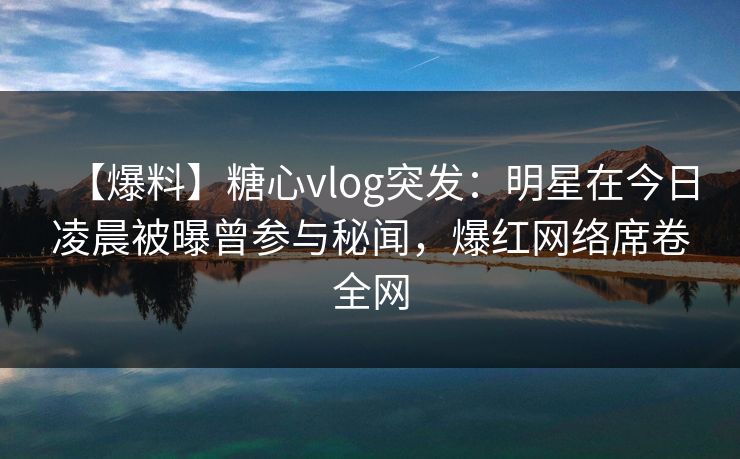 【爆料】糖心vlog突发:明星在今日凌晨被曝曾参与秘闻,爆红网络席卷全网 【爆料】糖心vlog突发:明星在今日凌晨被曝曾参与秘闻,爆红网络席卷全网