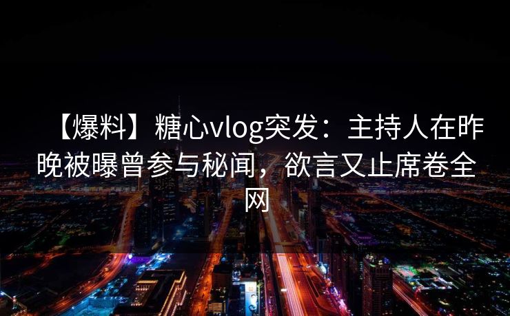 【爆料】糖心vlog突发:主持人在昨晚被曝曾参与秘闻,欲言又止席卷全网 【爆料】糖心vlog突发:主持人在昨晚被曝曾参与秘闻,欲言又止席卷全网
