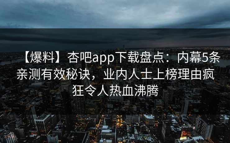 【爆料】杏吧app下载盘点:内幕5条亲测有效秘诀,业内人士上榜理由疯狂令人热血沸腾 【爆料】杏吧app下载盘点:内幕5条亲测有效秘诀,业内人士上榜理由疯狂令人热血沸腾