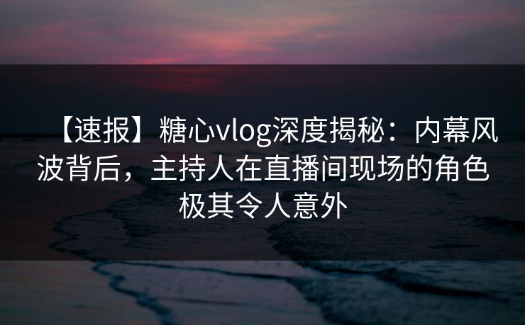 【速报】糖心vlog深度揭秘:内幕风波背后,主持人在直播间现场的角色极其令人意外 【速报】糖心vlog深度揭秘:内幕风波背后,主持人在直播间现场的角色极其令人意外
