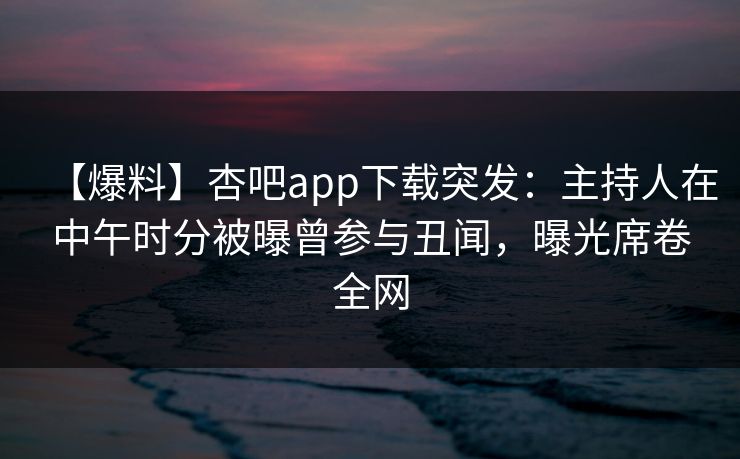 【爆料】杏吧app下载突发:主持人在中午时分被曝曾参与丑闻,曝光席卷全网 【爆料】杏吧app下载突发:主持人在中午时分被曝曾参与丑闻,曝光席卷全网