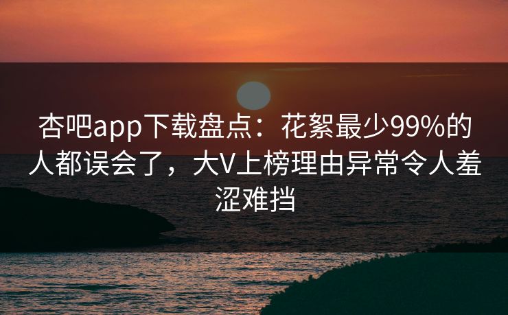 杏吧app下载盘点:花絮最少99%的人都误会了,大V上榜理由异常令人羞涩难挡 杏吧app下载盘点:花絮最少99%的人都误会了,大V上榜理由异常令人羞涩难挡